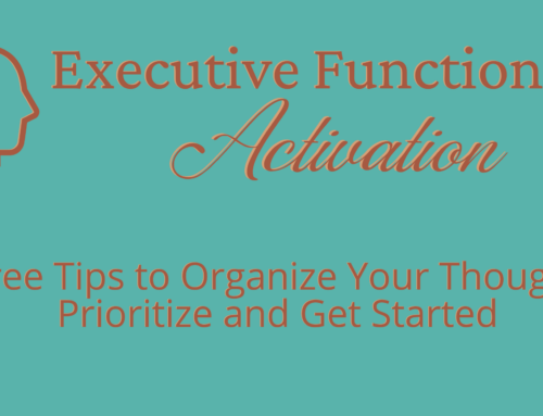 Executive Function #1: Activation – Three Tips to Organize Your Thoughts, Prioritize and Get Started